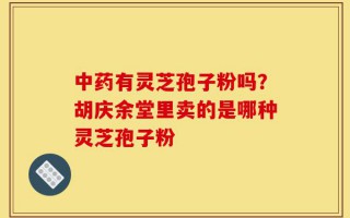中药有灵芝孢子粉吗？胡庆余堂里卖的是哪种灵芝孢子粉