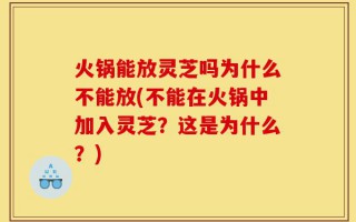 火锅能放灵芝吗为什么不能放(不能在火锅中加入灵芝？这是为什么？)