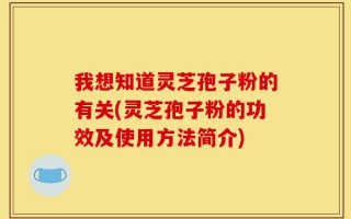 我想知道灵芝孢子粉的有关(灵芝孢子粉的功效及使用方法简介)