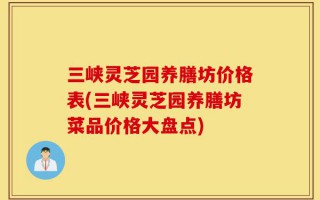 三峡灵芝园养膳坊价格表(三峡灵芝园养膳坊菜品价格大盘点)