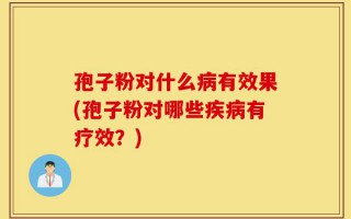 孢子粉对什么病有效果(孢子粉对哪些疾病有疗效？)
