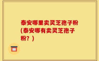泰安哪里卖灵芝孢子粉(泰安哪有卖灵芝孢子粉？)