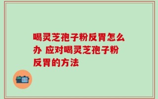 喝灵芝孢子粉反胃怎么办 应对喝灵芝孢子粉反胃的方法