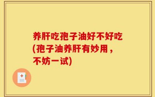 养肝吃孢子油好不好吃(孢子油养肝有妙用，不妨一试)