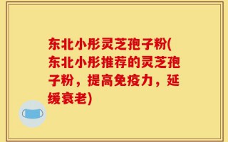 东北小彤灵芝孢子粉(东北小彤推荐的灵芝孢子粉，提高免疫力，延缓衰老)