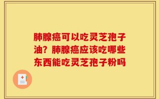 肺腺癌可以吃灵芝孢子油？肺腺癌应该吃哪些东西能吃灵芝孢子粉吗