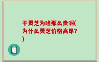 干灵芝为啥那么贵呢(为什么灵芝价格高昂？)