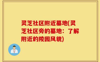 灵芝社区附近墓地(灵芝社区旁的墓地：了解附近的陵园风貌)