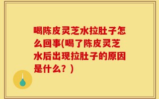 喝陈皮灵芝水拉肚子怎么回事(喝了陈皮灵芝水后出现拉肚子的原因是什么？)