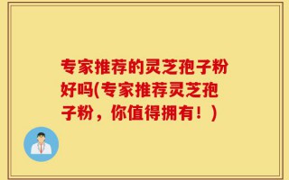 专家推荐的灵芝孢子粉好吗(专家推荐灵芝孢子粉，你值得拥有！)