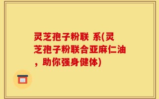 灵芝孢子粉联 系(灵芝孢子粉联合亚麻仁油，助你强身健体)