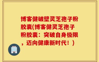 博客健破壁灵芝孢子粉胶囊(博客健灵芝孢子粉胶囊：突破自身极限，迈向健康新时代！)