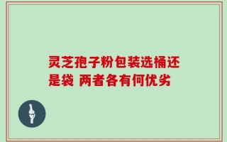 灵芝孢子粉包装选桶还是袋 两者各有何优劣