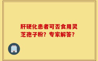 肝硬化患者可否食用灵芝孢子粉？专家解答？