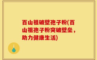 百山祖破壁孢子粉(百山祖孢子粉突破壁垒，助力健康生活)