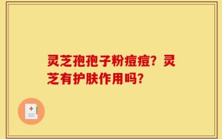 灵芝孢孢子粉痘痘？灵芝有护肤作用吗？
