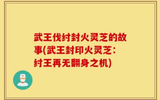 武王伐纣封火灵芝的故事(武王封印火灵芝：纣王再无翻身之机)