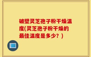 破壁灵芝孢子粉干燥温度(灵芝孢子粉干燥的最佳温度是多少？)
