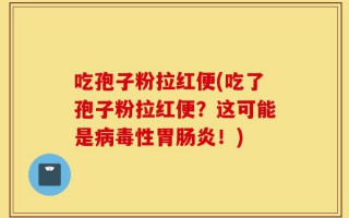 吃孢子粉拉红便(吃了孢子粉拉红便？这可能是病毒性胃肠炎！)