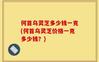 何首乌灵芝多少钱一克(何首乌灵芝价格一克多少钱？)