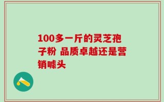 100多一斤的灵芝孢子粉 品质卓越还是营销噱头