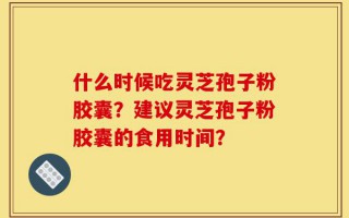 什么时候吃灵芝孢子粉胶囊？建议灵芝孢子粉胶囊的食用时间？