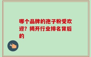 哪个品牌的孢子粉受欢迎？揭开行业排名背后的
