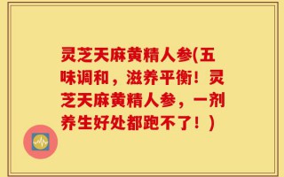 灵芝天麻黄精人参(五味调和，滋养平衡！灵芝天麻黄精人参，一剂养生好处都跑不了！)
