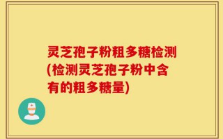 灵芝孢子粉粗多糖检测(检测灵芝孢子粉中含有的粗多糖量)