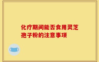 化疗期间能否食用灵芝孢子粉的注意事项