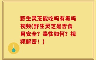 野生灵芝能吃吗有毒吗视频(野生灵芝是否食用安全？毒性如何？视频解密！)