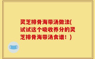 灵芝排骨海带汤做法(试试这个吸收养分的灵芝排骨海带汤食谱！)