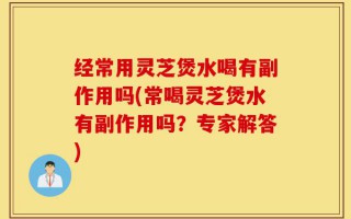 经常用灵芝煲水喝有副作用吗(常喝灵芝煲水有副作用吗？专家解答)