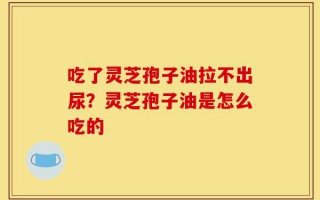 吃了灵芝孢子油拉不出尿？灵芝孢子油是怎么吃的