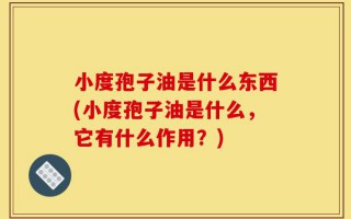 小度孢子油是什么东西(小度孢子油是什么，它有什么作用？)