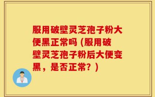 服用破壁灵芝孢子粉大便黑正常吗 (服用破壁灵芝孢子粉后大便变黑，是否正常？)