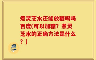 煮灵芝水还能放糖喝吗百度(可以加糖？煮灵芝水的正确方法是什么？)