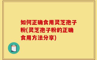如何正确食用灵芝孢子粉(灵芝孢子粉的正确食用方法分享)