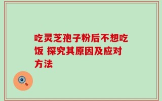 吃灵芝孢子粉后不想吃饭 探究其原因及应对方法