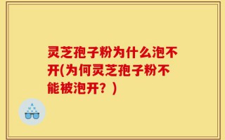 灵芝孢子粉为什么泡不开(为何灵芝孢子粉不能被泡开？)