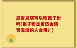 感冒发烧可以吃孢子粉吗(孢子粉是否适合感冒发烧的人食用？)