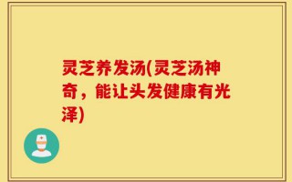 灵芝养发汤(灵芝汤神奇，能让头发健康有光泽)