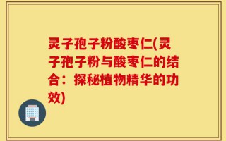 灵子孢子粉酸枣仁(灵子孢子粉与酸枣仁的结合：探秘植物精华的功效)
