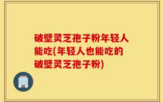 破壁灵芝孢子粉年轻人能吃(年轻人也能吃的破壁灵芝孢子粉)