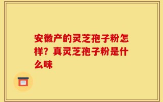 安徽产的灵芝孢子粉怎样？真灵芝孢子粉是什么味