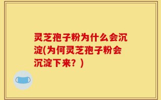 灵芝孢子粉为什么会沉淀(为何灵芝孢子粉会沉淀下来？)