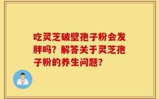 吃灵芝破壁孢子粉会发胖吗？解答关于灵芝孢子粉的养生问题？