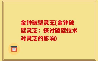 金钟破壁灵芝(金钟破壁灵芝：探讨破壁技术对灵芝的影响)
