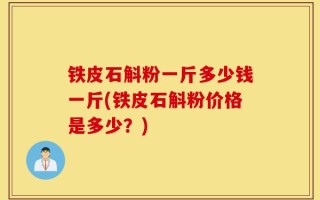铁皮石斛粉一斤多少钱一斤(铁皮石斛粉价格是多少？)
