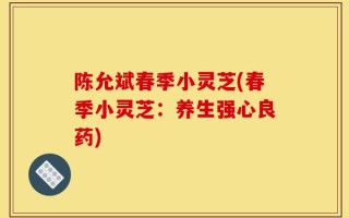 陈允斌春季小灵芝(春季小灵芝：养生强心良药)